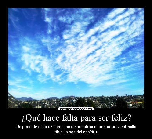 ¿Qué hace falta para ser feliz? - Un poco de cielo azul encima de nuestras cabezas, un vientecillo
tibio, la paz del espíritu.