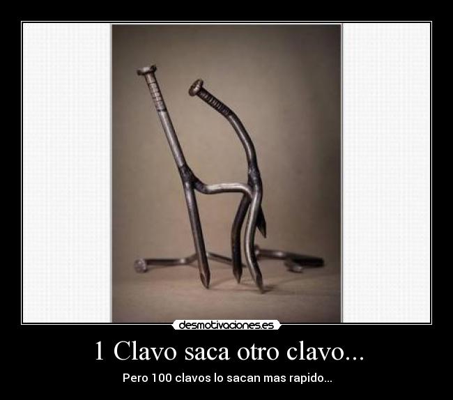 1 Clavo saca otro clavo... - Pero 100 clavos lo sacan mas rapido...