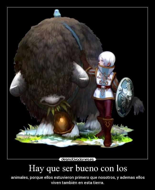 Hay que ser bueno con los - animales, porque ellos estuvieron primero que nosotros, y ademas ellos
viven también en esta tierra.