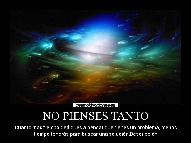 NO PIENSES TANTO - Cuanto más tiempo dediques a pensar que tienes un problema, menos
tiempo tendrás para buscar una solución.Descripción