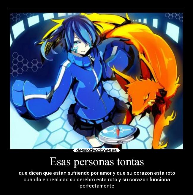 Esas personas tontas - que dicen que estan sufriendo por amor y que su corazon esta roto
cuando en realidad su cerebro esta roto y su corazon funciona
perfectamente