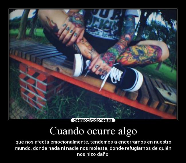 Cuando ocurre algo - que nos afecta emocionalmente, tendemos a encerrarnos en nuestro
mundo, donde nada ni nadie nos moleste, donde refugiarnos de quién
nos hizo daño.