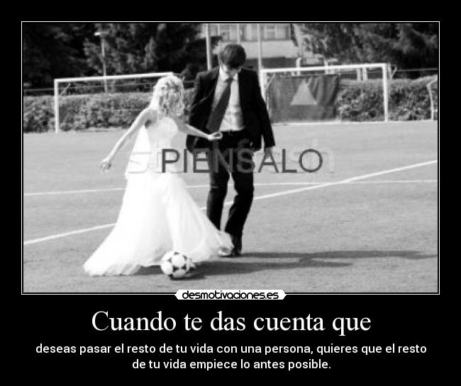 Cuando te das cuenta que - deseas pasar el resto de tu vida con una persona, quieres que el resto
de tu vida empiece lo antes posible.