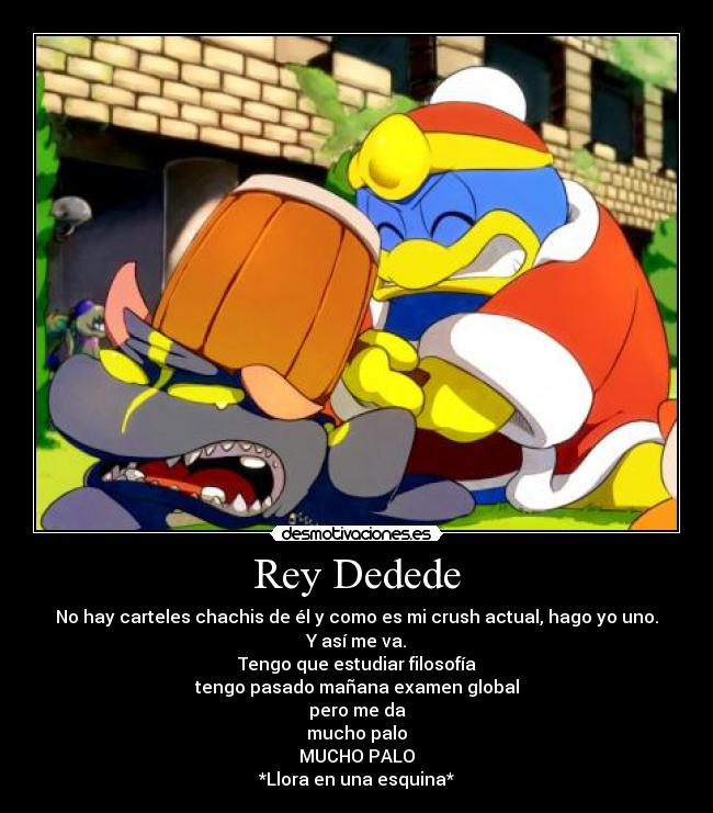 Rey Dedede - No hay carteles chachis de él y como es mi crush actual, hago yo uno.
Y así me va.
Tengo que estudiar filosofía
tengo pasado mañana examen global
pero me da
mucho palo
MUCHO PALO
*Llora en una esquina*