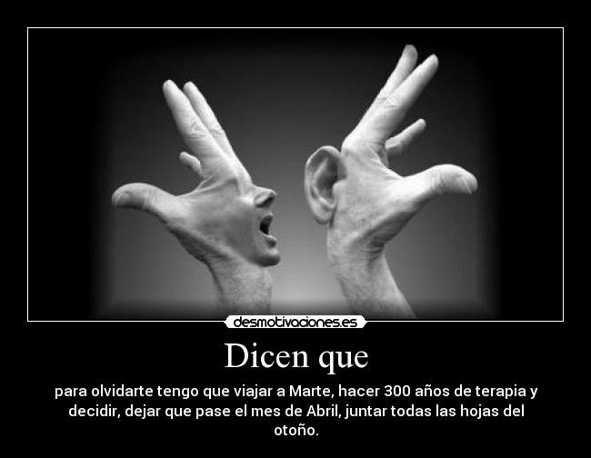 Dicen que - para olvidarte tengo que viajar a Marte, hacer 300 años de terapia y
decidir, dejar que pase el mes de Abril, juntar todas las hojas del
otoño.