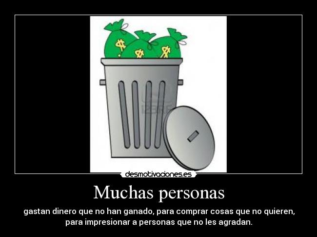 Muchas personas - gastan dinero que no han ganado, para comprar cosas que no quieren,
para impresionar a personas que no les agradan.