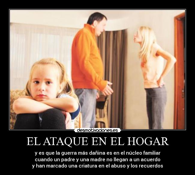 EL ATAQUE EN EL HOGAR - y es que la guerra más dañina es en el núcleo familiar
 cuando un padre y una madre no llegan a un acuerdo 
y han marcado una criatura en el abuso y los recuerdos