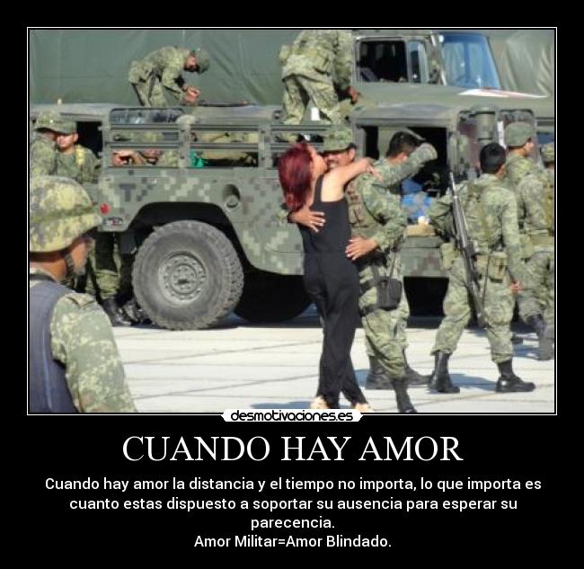 CUANDO HAY AMOR - Cuando hay amor la distancia y el tiempo no importa, lo que importa es
cuanto estas dispuesto a soportar su ausencia para esperar su
parecencia.
Amor Militar=Amor Blindado.