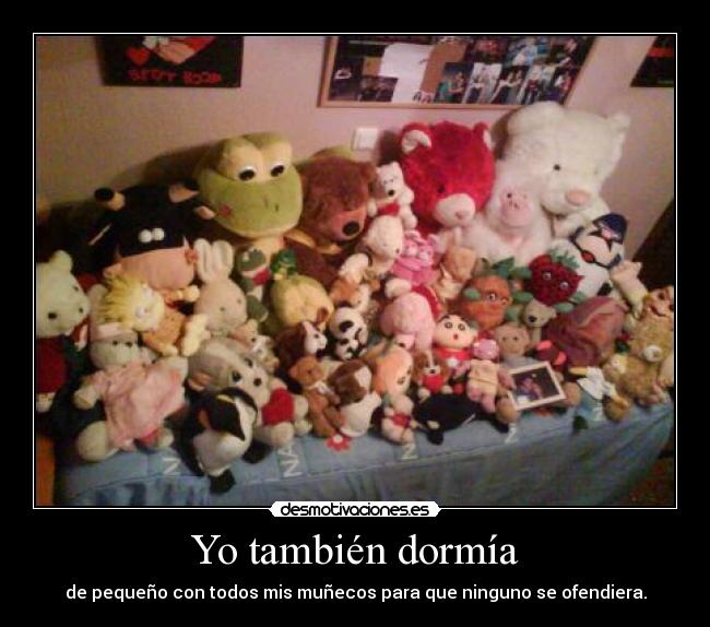Yo también dormía - de pequeño con todos mis muñecos para que ninguno se ofendiera.