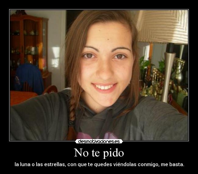 No te pido - la luna o las estrellas, con que te quedes viéndolas conmigo, me basta.