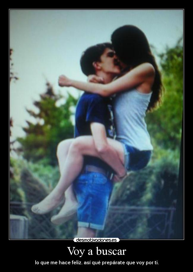 Voy a buscar - lo que me hace feliz. así qué prepárate que voy por ti.