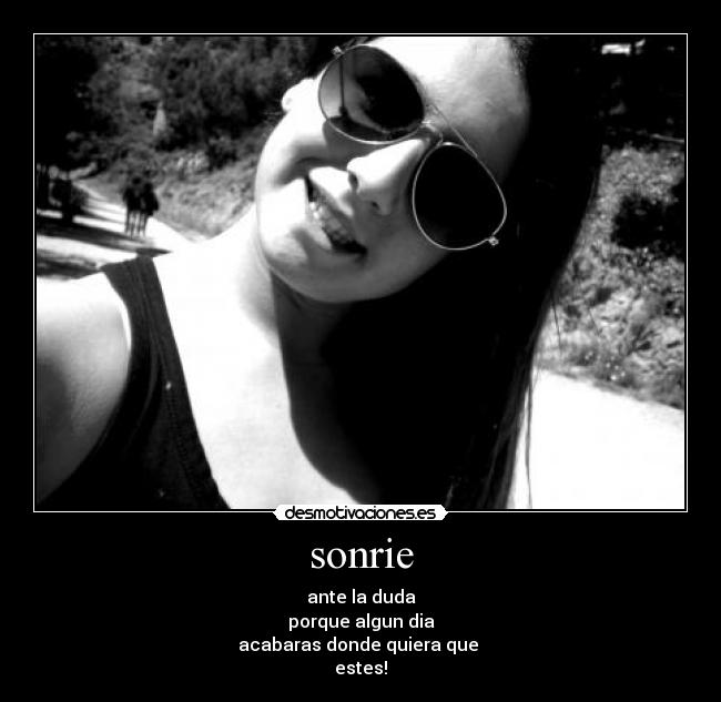 sonrie - ante la duda
porque algun dia
acabaras donde quiera que 
estes!