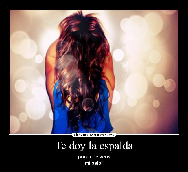 Te doy la espalda - para que veas
mi pelo!!