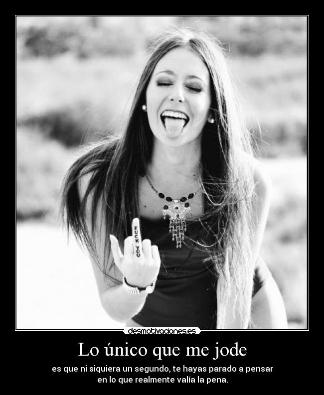 Lo único que me jode - es que ni siquiera un segundo, te hayas parado a pensar
en lo que realmente valía la pena.
