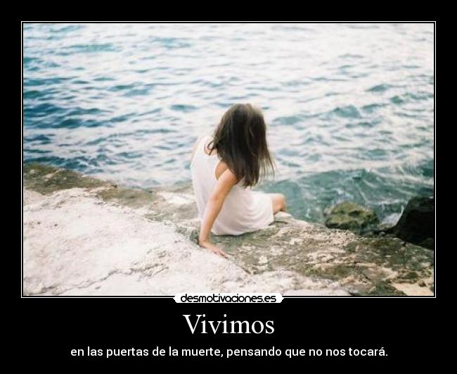 Vivimos - en las puertas de la muerte, pensando que no nos tocará.