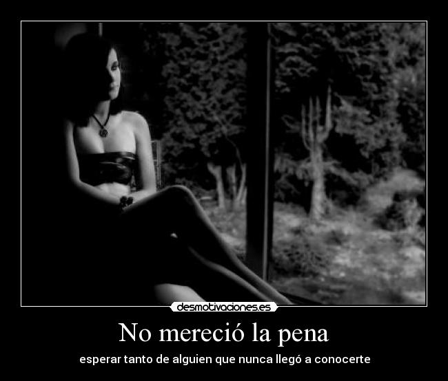 No mereció la pena - esperar tanto de alguien que nunca llegó a conocerte