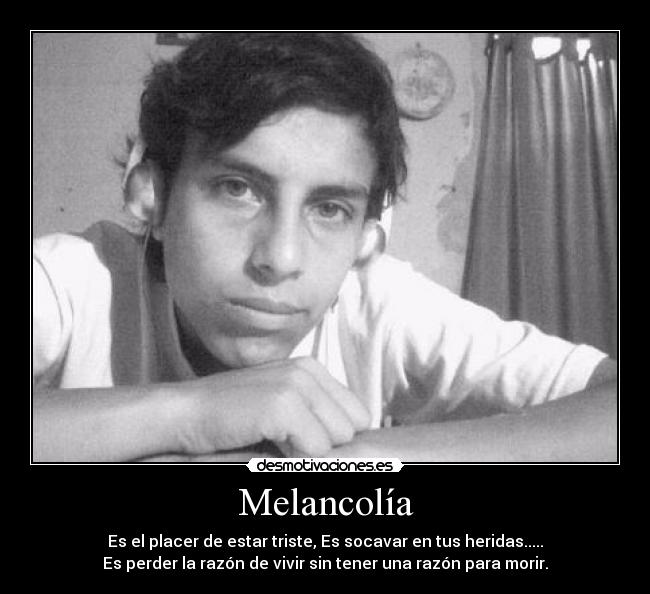 Melancolía - Es el placer de estar triste, Es socavar en tus heridas.....
Es perder la razón de vivir sin tener una razón para morir.
