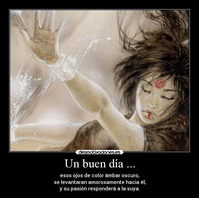 Un buen día ... - esos ojos de color ámbar oscuro,
se levantaran amorosamente hacia él,
y su pasión responderá a la suya.