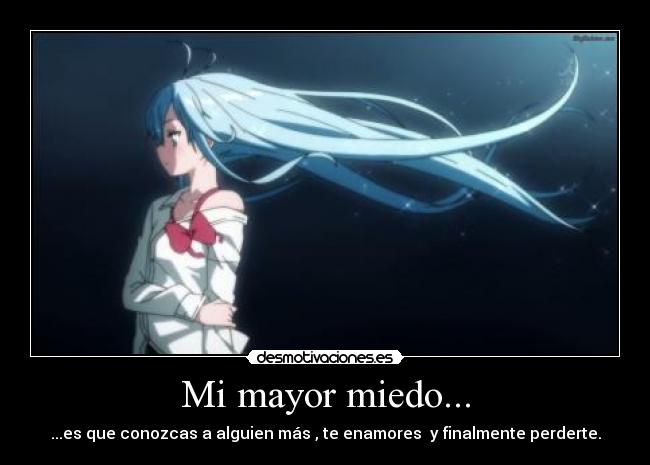 Mi mayor miedo... - ...es que conozcas a alguien más , te enamores y finalmente perderte.