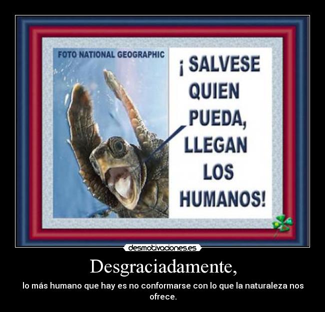 Desgraciadamente, - lo más humano que hay es no conformarse con lo que la naturaleza nos ofrece.