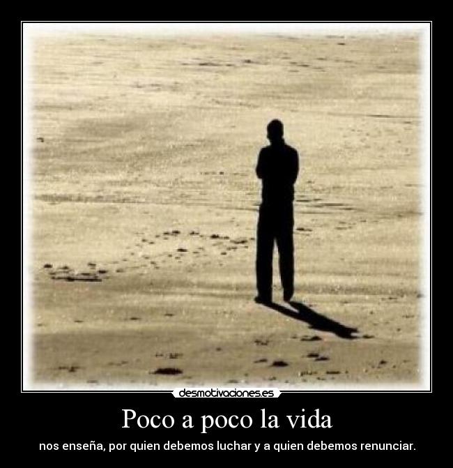 Poco a poco la vida - nos enseña, por quien debemos luchar y a quien debemos renunciar.