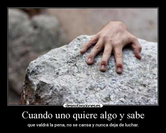Cuando uno quiere algo y sabe - que valdrá la pena, no se cansa y nunca deja de luchar.
