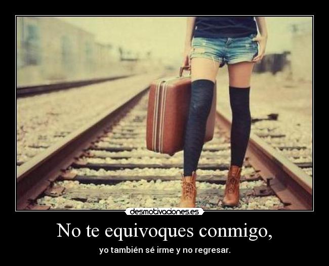No te equivoques conmigo, - yo también sé irme y no regresar.