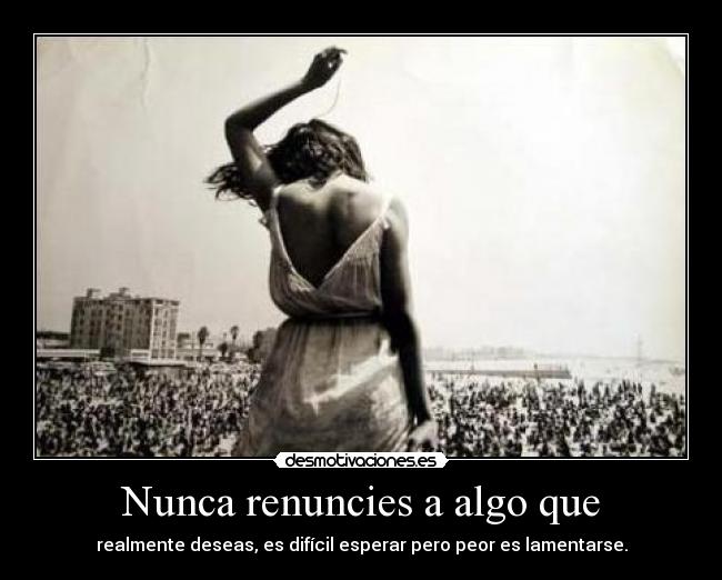 Nunca renuncies a algo que - realmente deseas, es difícil esperar pero peor es lamentarse.