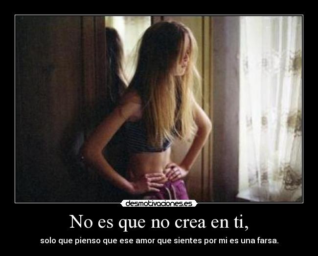 No es que no crea en ti, - solo que pienso que ese amor que sientes por mi es una farsa.