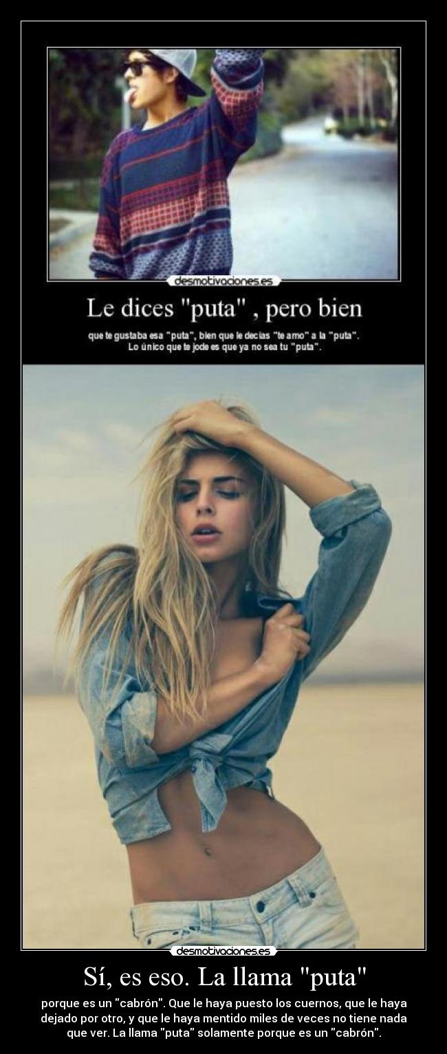Sí, es eso. La llama puta - porque es un cabrón. Que le haya puesto los cuernos, que le haya
dejado por otro, y que le haya mentido miles de veces no tiene nada
que ver. La llama puta solamente porque es un cabrón.