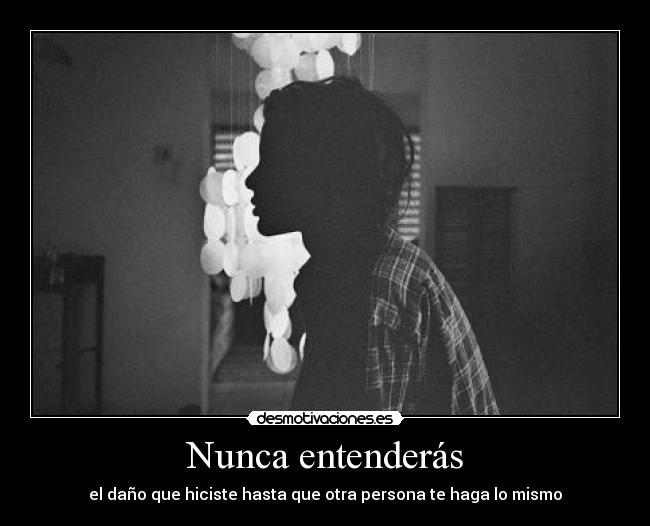 Nunca entenderás - el daño que hiciste hasta que otra persona te haga lo mismo