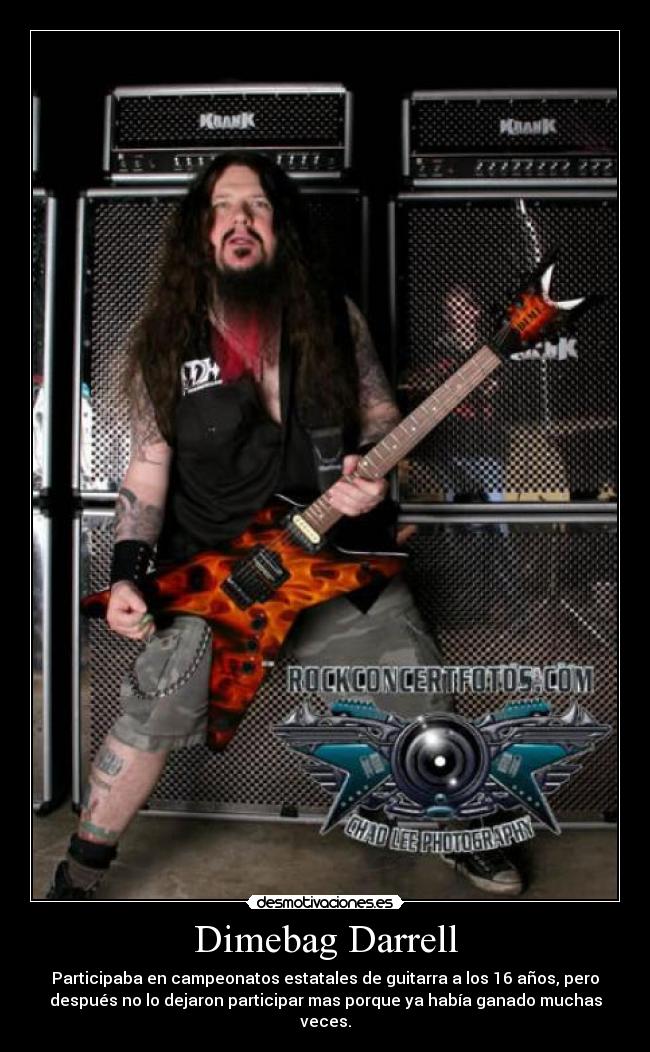 Dimebag Darrell - Participaba en campeonatos estatales de guitarra a los 16 años, pero
después no lo dejaron participar mas porque ya había ganado muchas
veces.