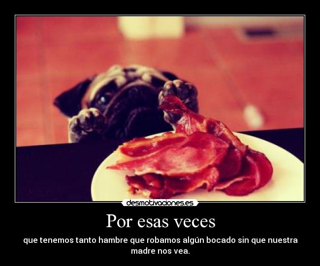 Por esas veces - que tenemos tanto hambre que robamos algún bocado sin que nuestra
madre nos vea.