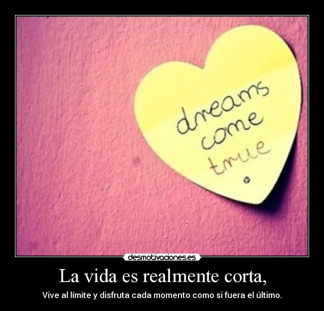 La vida es realmente corta, - Vive al límite y disfruta cada momento como si fuera el último.