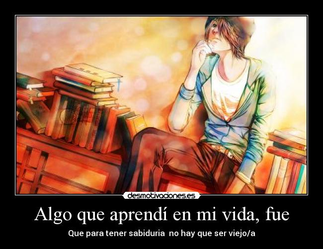 Algo que aprendí en mi vida, fue - Que para tener sabiduria no hay que ser viejo/a