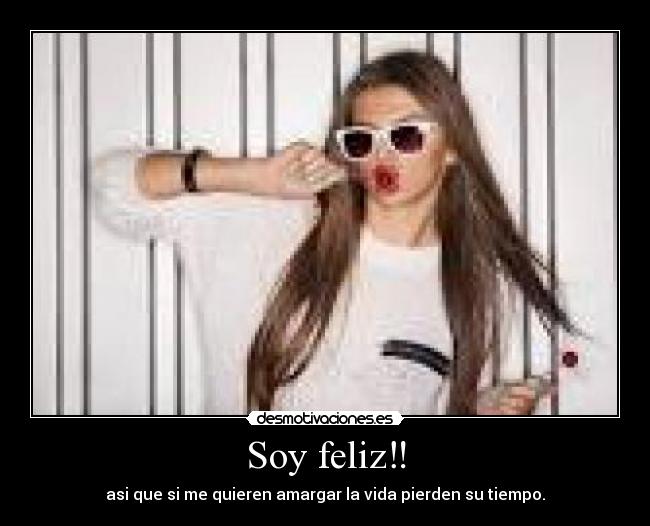 Soy feliz‼ - asi que si me quieren amargar la vida pierden su tiempo.