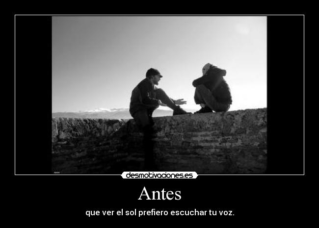 Antes - que ver el sol prefiero escuchar tu voz.