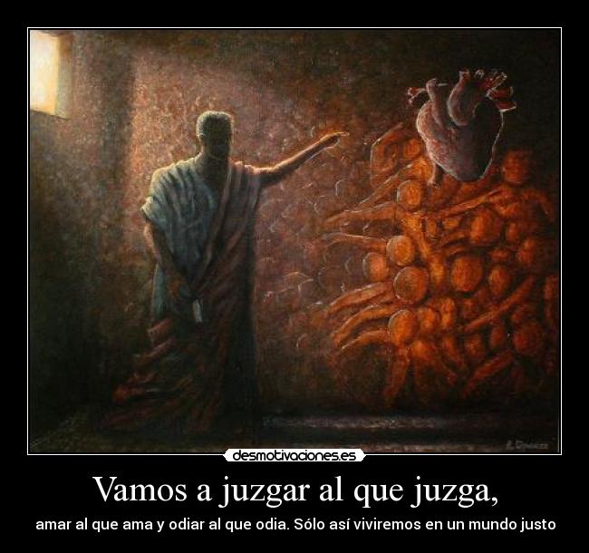 Vamos a juzgar al que juzga, - amar al que ama y odiar al que odia. Sólo así viviremos en un mundo justo