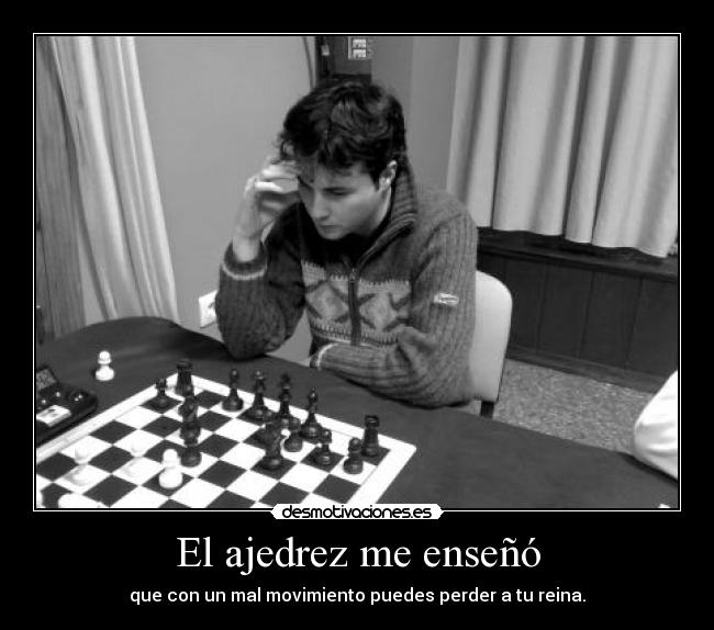 El ajedrez me enseñó - que con un mal movimiento puedes perder a tu reina.