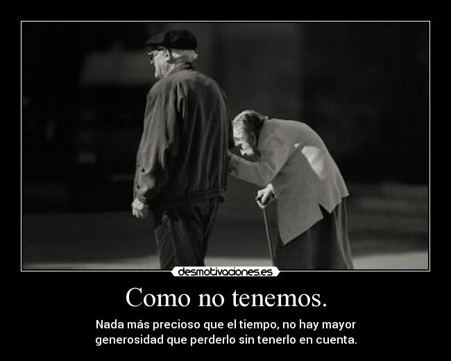 Como no tenemos. - Nada más precioso que el tiempo, no hay mayor
generosidad que perderlo sin tenerlo en cuenta.