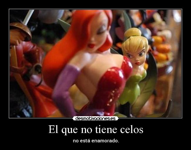El que no tiene celos - no está enamorado.