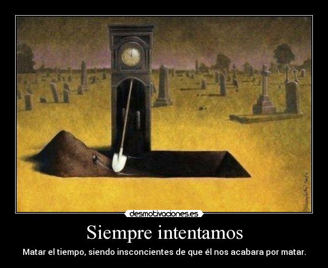 Siempre intentamos - Matar el tiempo, siendo insconcientes de que él nos acabara por matar.