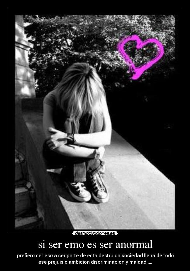 si ser emo es ser anormal - prefiero ser eso a ser parte de esta destruida sociedad llena de todo
ese prejuisio ambicion discriminacion y maldad.....