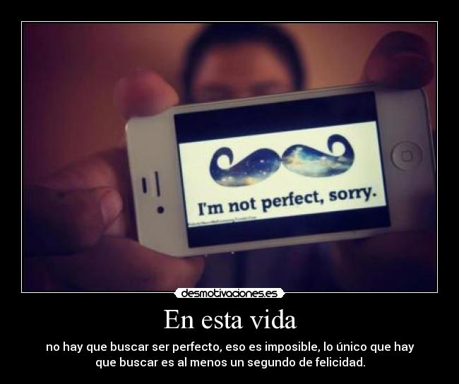 En esta vida - no hay que buscar ser perfecto, eso es imposible, lo único que hay
que buscar es al menos un segundo de felicidad.