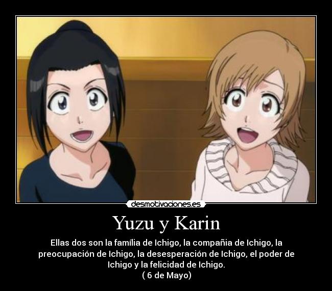 Yuzu y Karin - Ellas dos son la família de Ichigo, la compañia de Ichigo, la
preocupación de Ichigo, la desesperación de Ichigo, el poder de
Ichigo y la felicidad de Ichigo.
( 6 de Mayo)