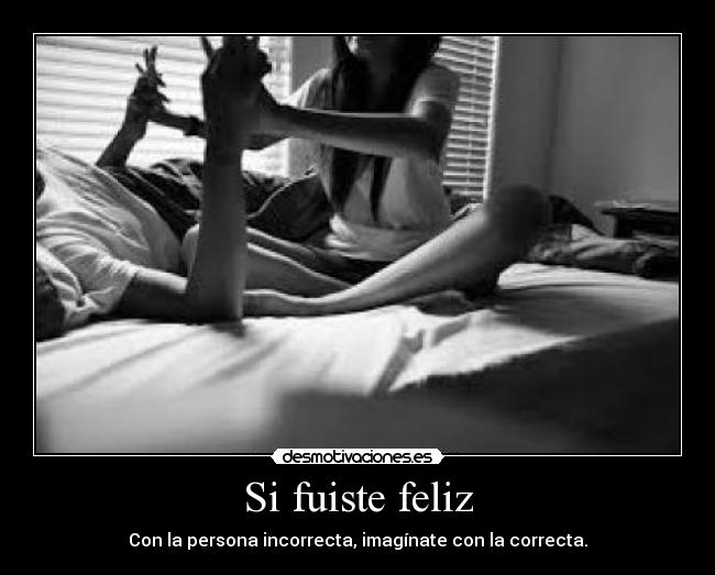 Si fuiste feliz - Con la persona incorrecta, imagínate con la correcta.