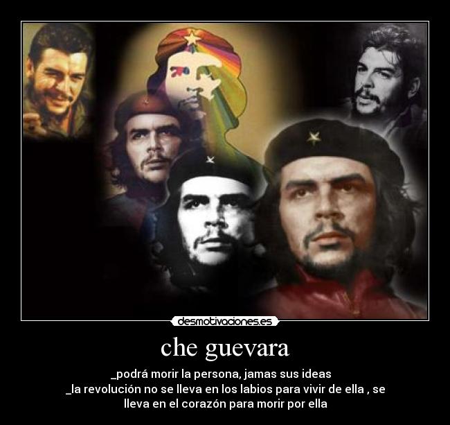 che guevara - _podrá morir la persona, jamas sus ideas
_la revolución no se lleva en los labios para vivir de ella , se
lleva en el corazón para morir por ella