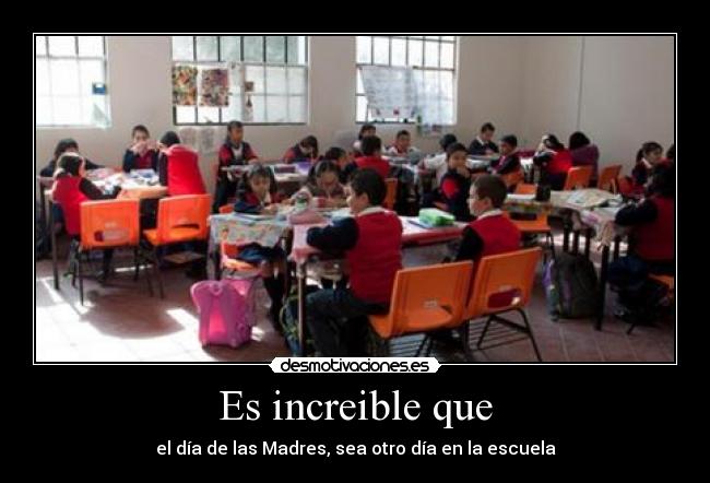 Es increible que - el día de las Madres, sea otro día en la escuela