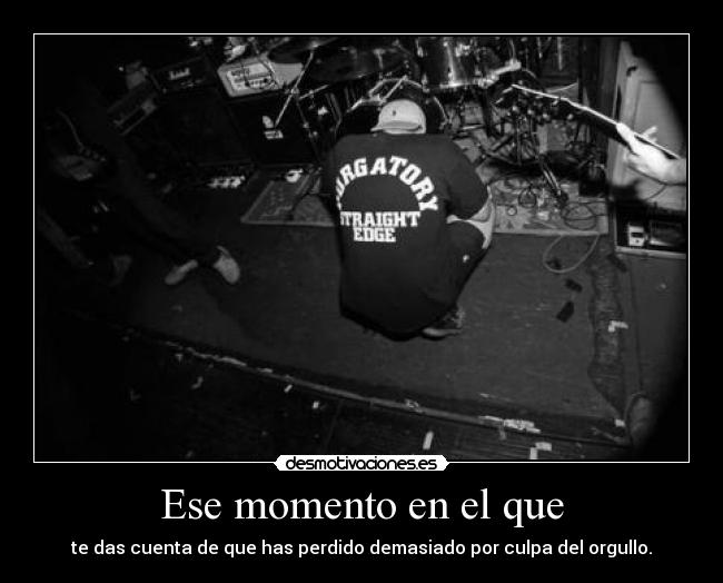 Ese momento en el que - te das cuenta de que has perdido demasiado por culpa del orgullo.