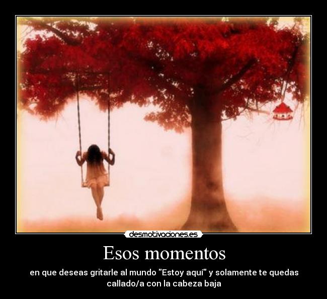 Esos momentos - en que deseas gritarle al mundo Estoy aquí y solamente te quedas
callado/a con la cabeza baja